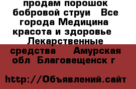 продам порошок бобровой струи - Все города Медицина, красота и здоровье » Лекарственные средства   . Амурская обл.,Благовещенск г.